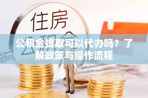 康县公积金提取可以代办吗？了解政策与操作流程