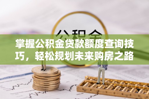 康县掌握公积金贷款额度查询技巧，轻松规划未来购房之路