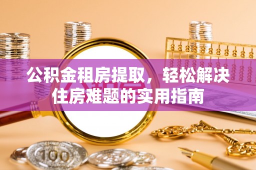 康县公积金租房提取，轻松解决住房难题的实用指南