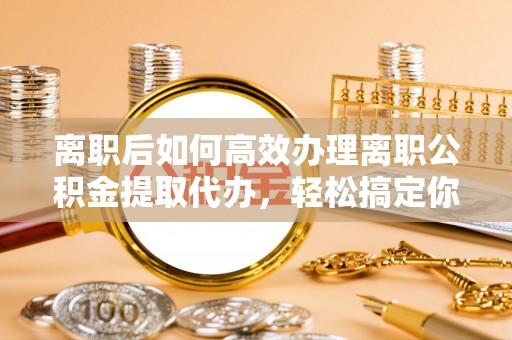 康县离职后如何高效办理离职公积金提取代办，轻松搞定你的公积金