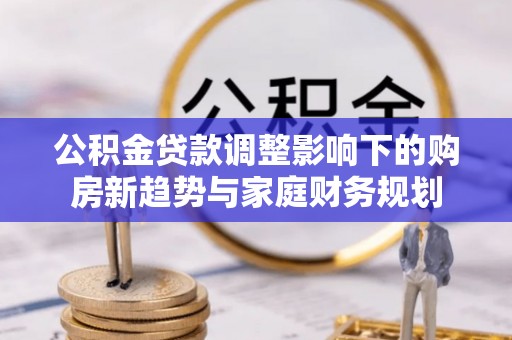 康县公积金贷款调整影响下的购房新趋势与家庭财务规划