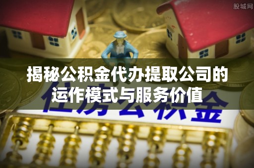 康县揭秘公积金代办提取公司的运作模式与服务价值