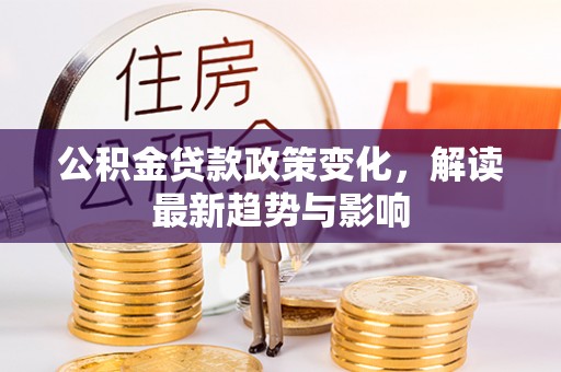 康县公积金贷款政策变化，解读最新趋势与影响