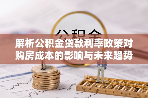 康县解析公积金贷款利率政策对购房成本的影响与未来趋势