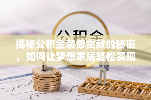 康县揭秘公积金装修贷款的秘密，如何让梦想家居轻松实现？