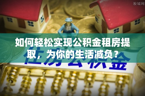 康县如何轻松实现公积金租房提取，为你的生活减负？
