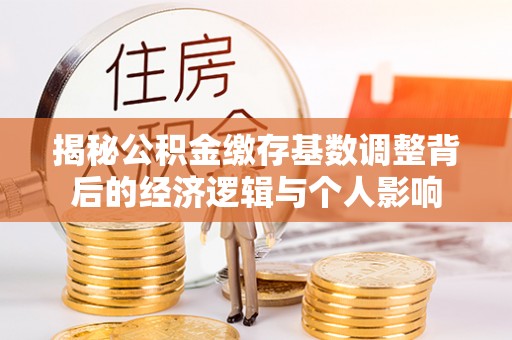 康县揭秘公积金缴存基数调整背后的经济逻辑与个人影响