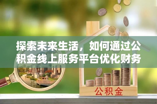 康县探索未来生活，如何通过公积金线上服务平台优化财务管理