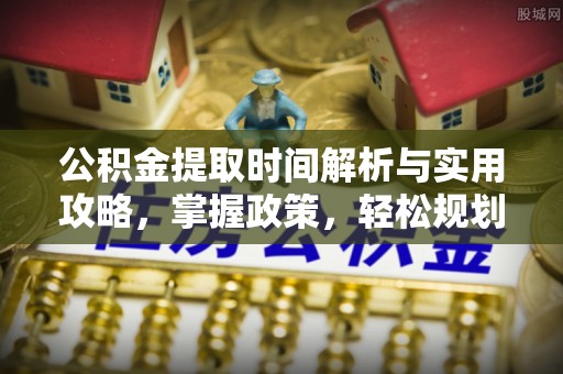 康县公积金提取时间解析与实用攻略，掌握政策，轻松规划未来