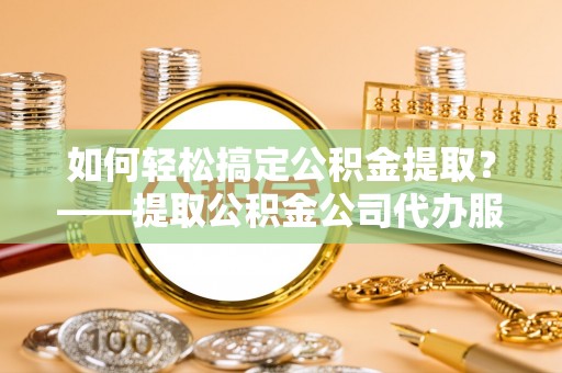 康县如何轻松搞定公积金提取？——提取公积金公司代办服务全解析