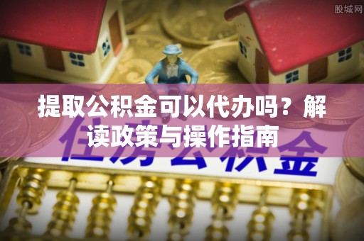 康县提取公积金可以代办吗？解读政策与操作指南