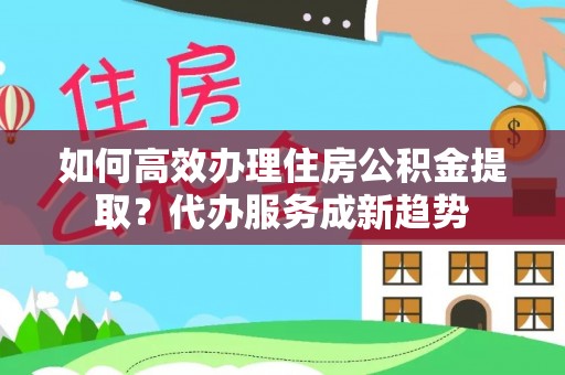 康县如何高效办理住房公积金提取？代办服务成新趋势