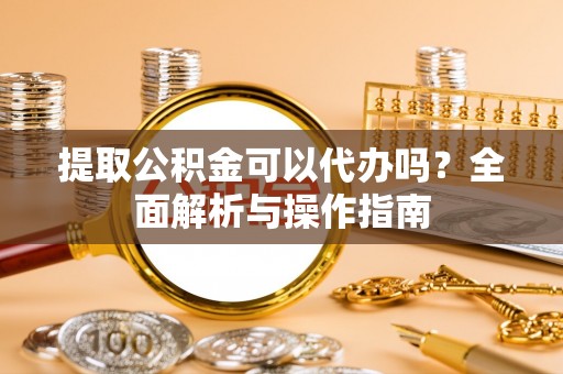 康县提取公积金可以代办吗？全面解析与操作指南