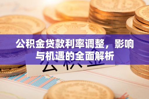 康县公积金贷款利率调整，影响与机遇的全面解析