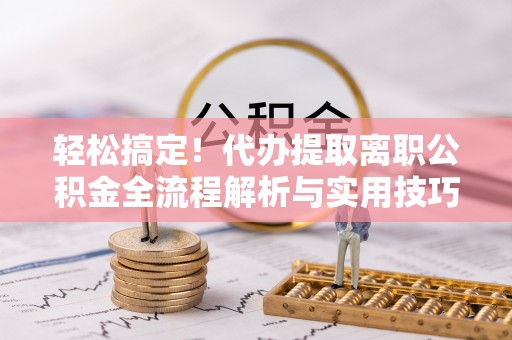 康县轻松搞定！代办提取离职公积金全流程解析与实用技巧