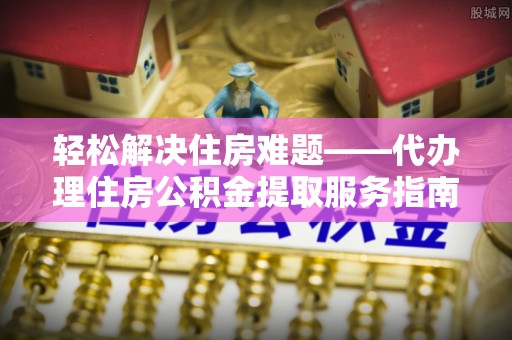 康县轻松解决住房难题——代办理住房公积金提取服务指南