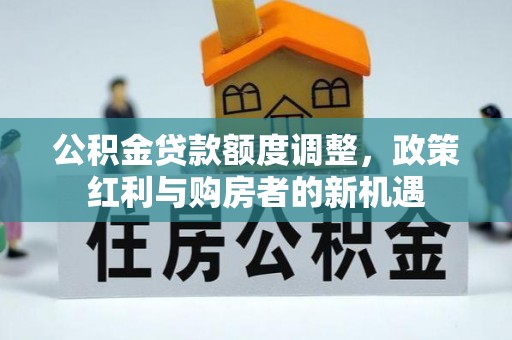 康县公积金贷款额度调整，政策红利与购房者的新机遇