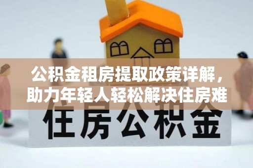 康县公积金租房提取政策详解，助力年轻人轻松解决住房难题