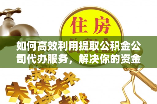 康县如何高效利用提取公积金公司代办服务，解决你的资金难题