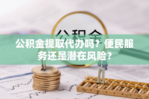 康县公积金提取代办吗？便民服务还是潜在风险？