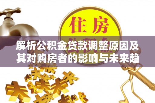 康县解析公积金贷款调整原因及其对购房者的影响与未来趋势