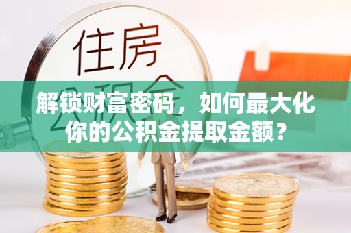 康县解锁财富密码，如何最大化你的公积金提取金额？