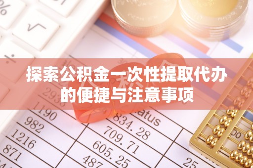 康县探索公积金一次性提取代办的便捷与注意事项