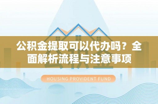 康县公积金提取可以代办吗？全面解析流程与注意事项