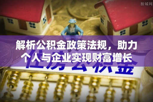康县解析公积金政策法规，助力个人与企业实现财富增长