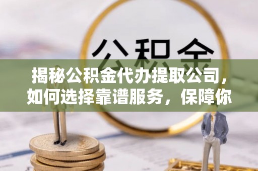 康县揭秘公积金代办提取公司，如何选择靠谱服务，保障你的资金安全