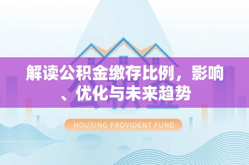 康县解读公积金缴存比例，影响、优化与未来趋势