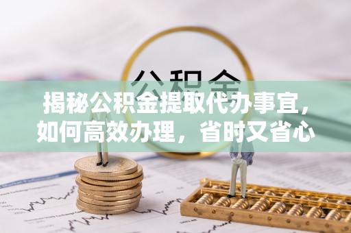 康县揭秘公积金提取代办事宜，如何高效办理，省时又省心？