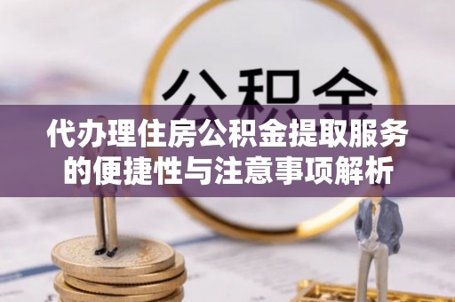 康县代办理住房公积金提取服务的便捷性与注意事项解析
