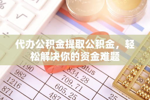 康县代办公积金提取公积金，轻松解决你的资金难题