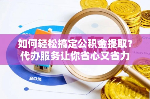 康县如何轻松搞定公积金提取？代办服务让你省心又省力