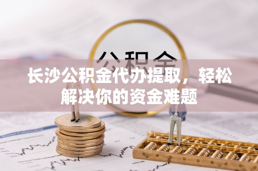康县长沙公积金代办提取，轻松解决你的资金难题