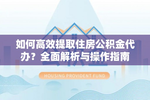 康县如何高效提取住房公积金代办？全面解析与操作指南