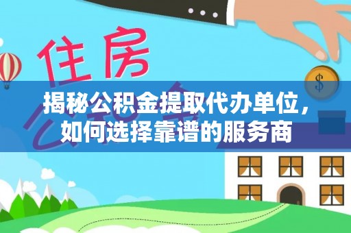 康县揭秘公积金提取代办单位，如何选择靠谱的服务商