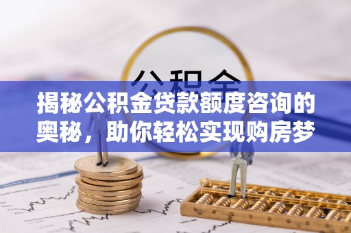 康县揭秘公积金贷款额度咨询的奥秘，助你轻松实现购房梦想