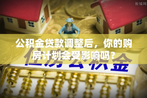 康县公积金贷款调整后，你的购房计划会受影响吗？