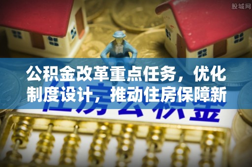 康县公积金改革重点任务，优化制度设计，推动住房保障新发展