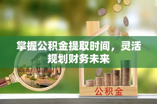 康县掌握公积金提取时间，灵活规划财务未来