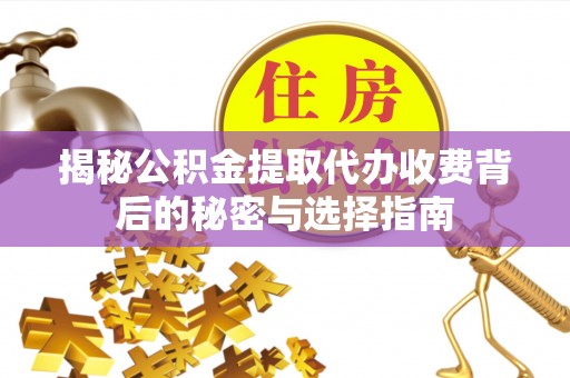 康县揭秘公积金提取代办收费背后的秘密与选择指南