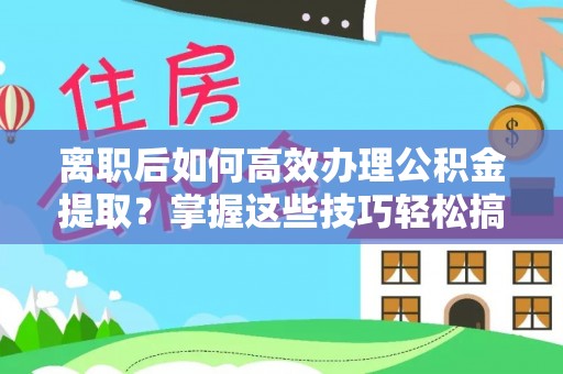 康县离职后如何高效办理公积金提取？掌握这些技巧轻松搞定