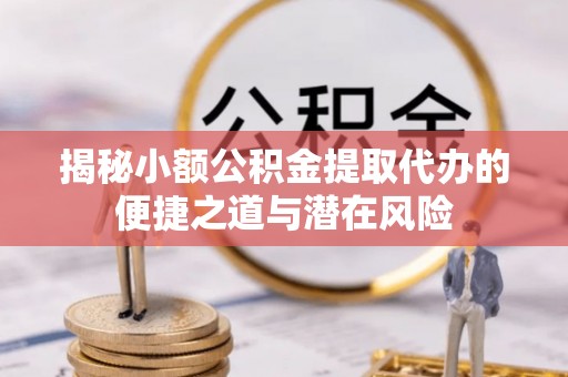 康县揭秘小额公积金提取代办的便捷之道与潜在风险