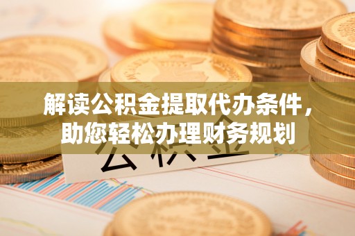 康县解读公积金提取代办条件，助您轻松办理财务规划