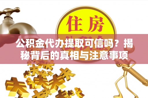 康县公积金代办提取可信吗？揭秘背后的真相与注意事项