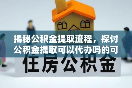 康县揭秘公积金提取流程，探讨公积金提取可以代办吗的可行性与注意事项