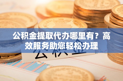 康县公积金提取代办哪里有？高效服务助您轻松办理
