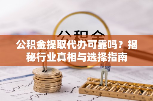 康县公积金提取代办可靠吗？揭秘行业真相与选择指南